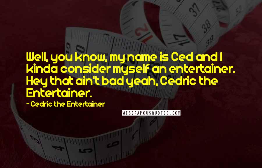 Cedric The Entertainer Quotes: Well, you know, my name is Ced and I kinda consider myself an entertainer. Hey that ain't bad yeah, Cedric the Entertainer.