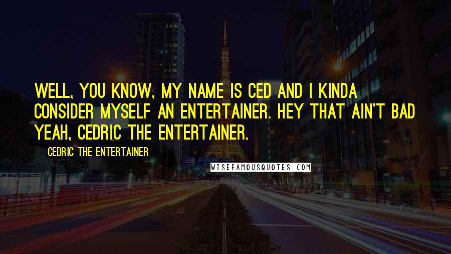 Cedric The Entertainer Quotes: Well, you know, my name is Ced and I kinda consider myself an entertainer. Hey that ain't bad yeah, Cedric the Entertainer.