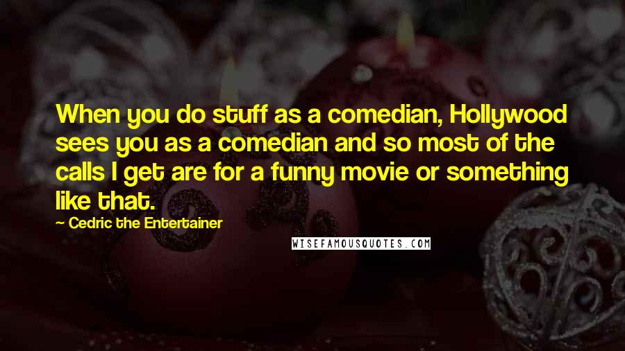 Cedric The Entertainer Quotes: When you do stuff as a comedian, Hollywood sees you as a comedian and so most of the calls I get are for a funny movie or something like that.