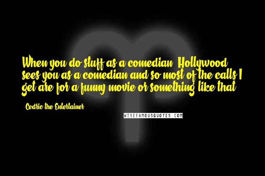 Cedric The Entertainer Quotes: When you do stuff as a comedian, Hollywood sees you as a comedian and so most of the calls I get are for a funny movie or something like that.