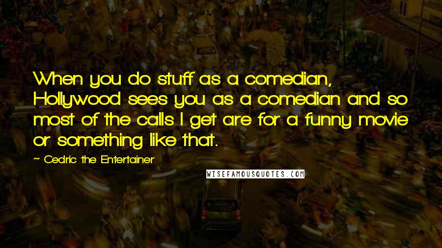Cedric The Entertainer Quotes: When you do stuff as a comedian, Hollywood sees you as a comedian and so most of the calls I get are for a funny movie or something like that.
