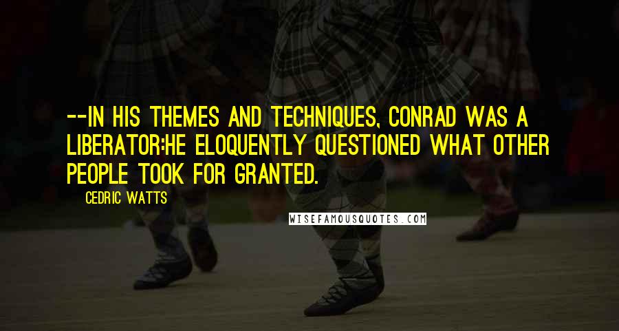 Cedric Watts Quotes: --In his themes and techniques, Conrad was a liberator:he eloquently questioned what other people took for granted.