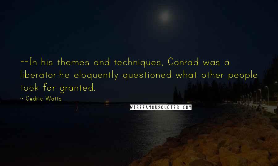 Cedric Watts Quotes: --In his themes and techniques, Conrad was a liberator:he eloquently questioned what other people took for granted.