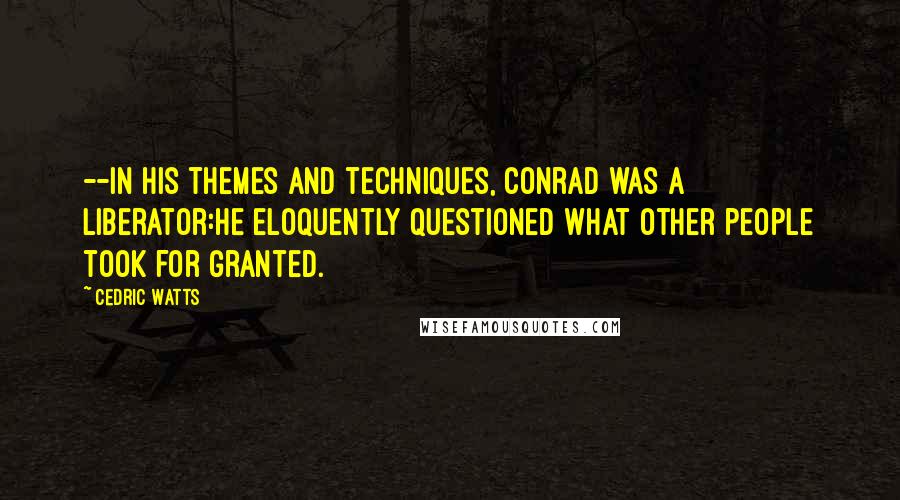 Cedric Watts Quotes: --In his themes and techniques, Conrad was a liberator:he eloquently questioned what other people took for granted.