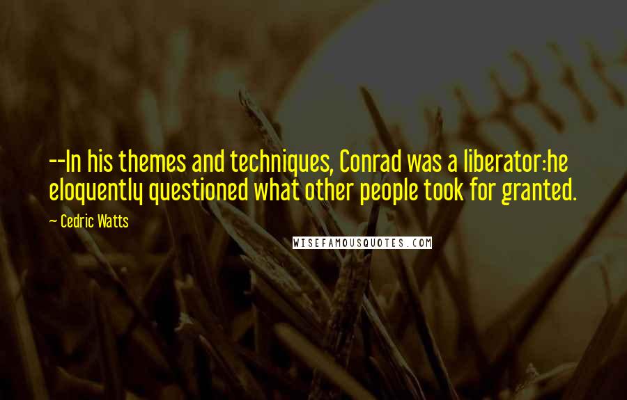 Cedric Watts Quotes: --In his themes and techniques, Conrad was a liberator:he eloquently questioned what other people took for granted.