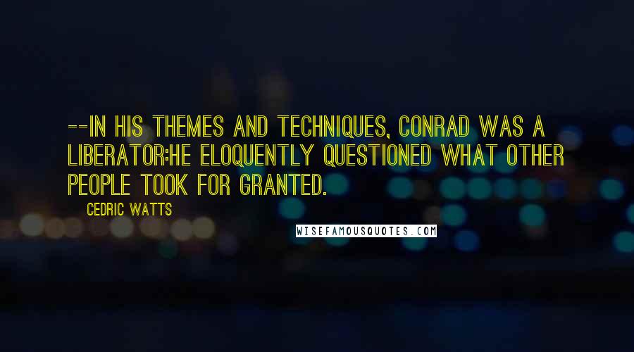 Cedric Watts Quotes: --In his themes and techniques, Conrad was a liberator:he eloquently questioned what other people took for granted.