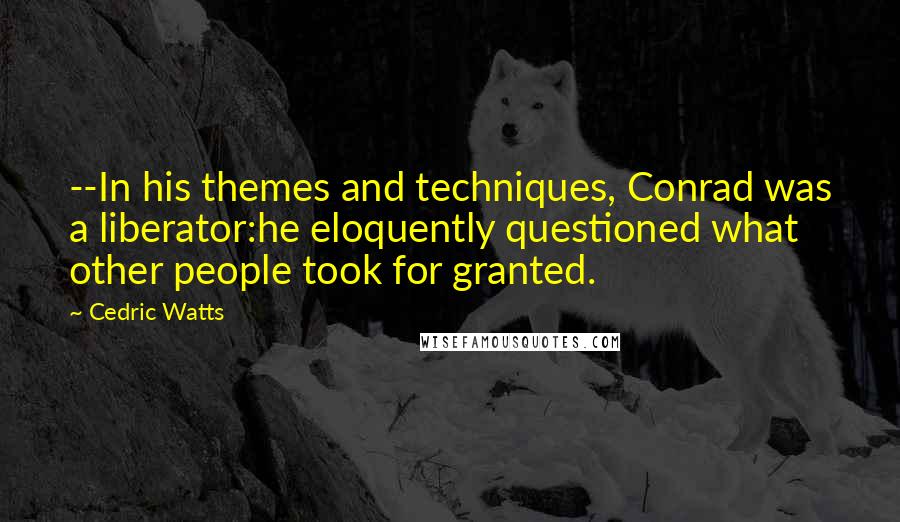Cedric Watts Quotes: --In his themes and techniques, Conrad was a liberator:he eloquently questioned what other people took for granted.