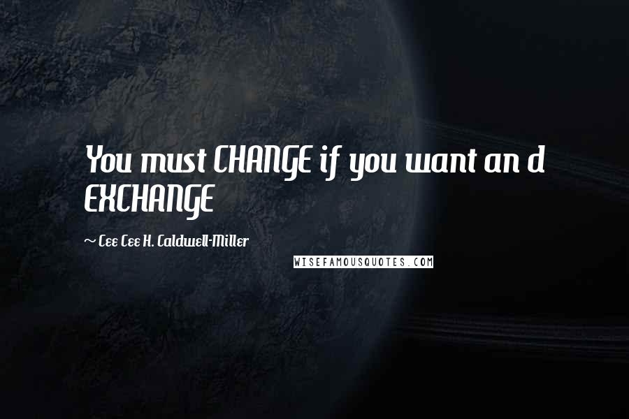 Cee Cee H. Caldwell-Miller Quotes: You must CHANGE if you want an d EXCHANGE