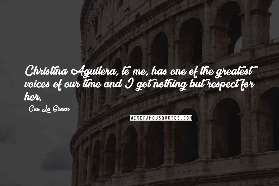 Cee Lo Green Quotes: Christina Aguilera, to me, has one of the greatest voices of our time and I got nothing but respect for her.
