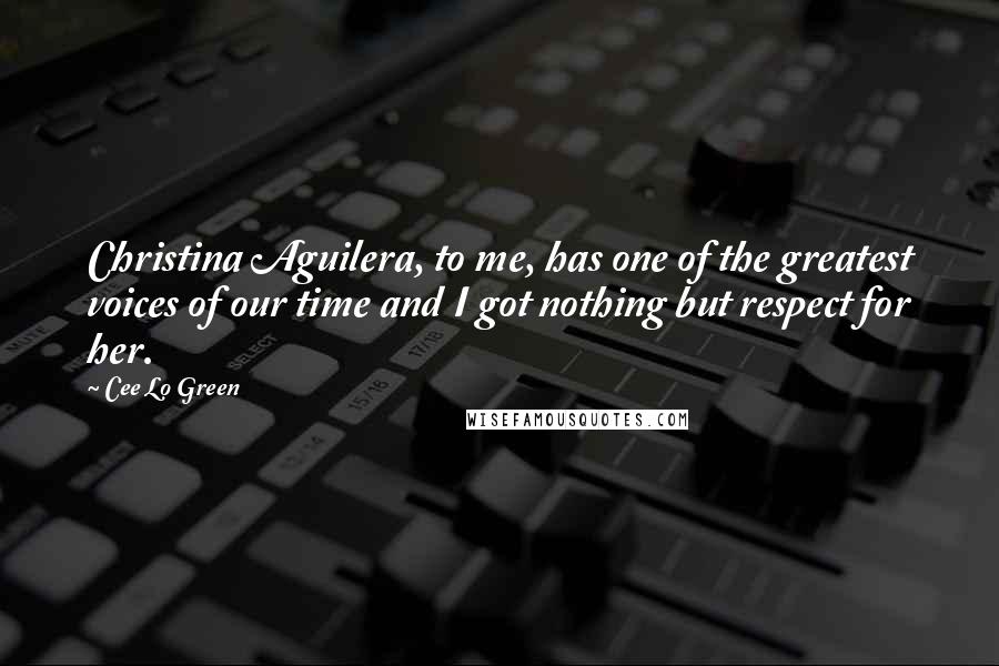Cee Lo Green Quotes: Christina Aguilera, to me, has one of the greatest voices of our time and I got nothing but respect for her.