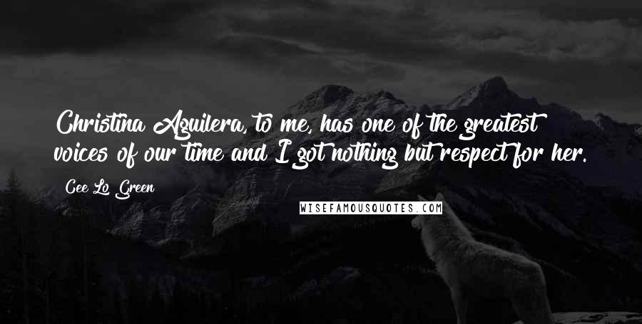 Cee Lo Green Quotes: Christina Aguilera, to me, has one of the greatest voices of our time and I got nothing but respect for her.