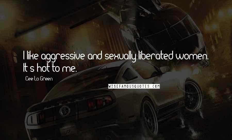 Cee Lo Green Quotes: I like aggressive and sexually liberated women. It's hot to me.