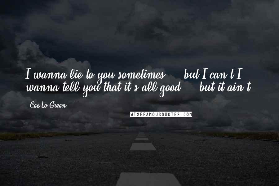 Cee Lo Green Quotes: I wanna lie to you sometimes ... but I can't.I wanna tell you that it's all good ... but it ain't.