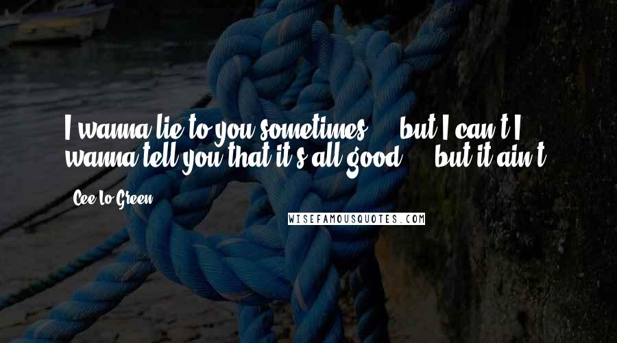 Cee Lo Green Quotes: I wanna lie to you sometimes ... but I can't.I wanna tell you that it's all good ... but it ain't.