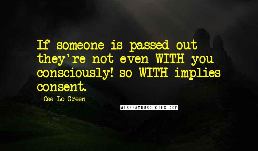 Cee Lo Green Quotes: If someone is passed out they're not even WITH you consciously! so WITH implies consent.