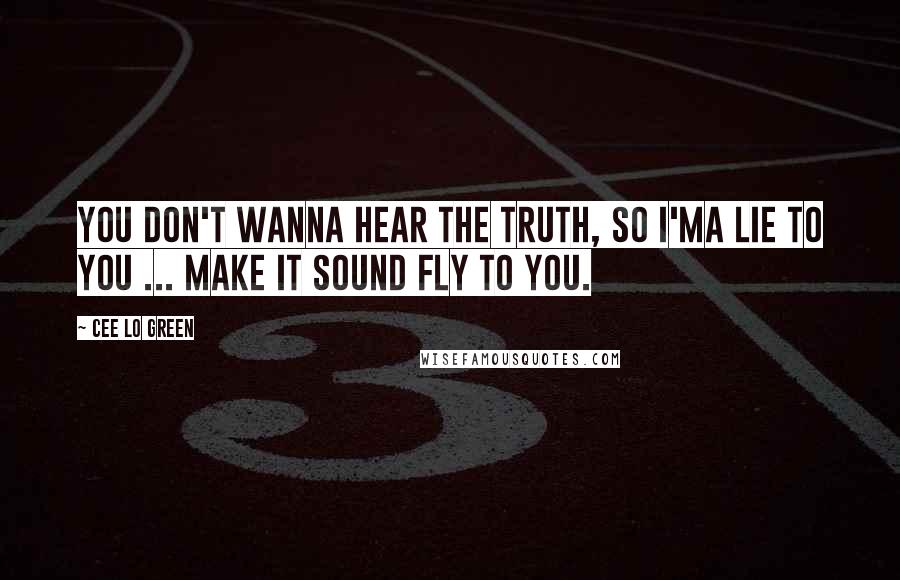 Cee Lo Green Quotes: You don't wanna hear the truth, so I'ma lie to you ... make it sound fly to you.