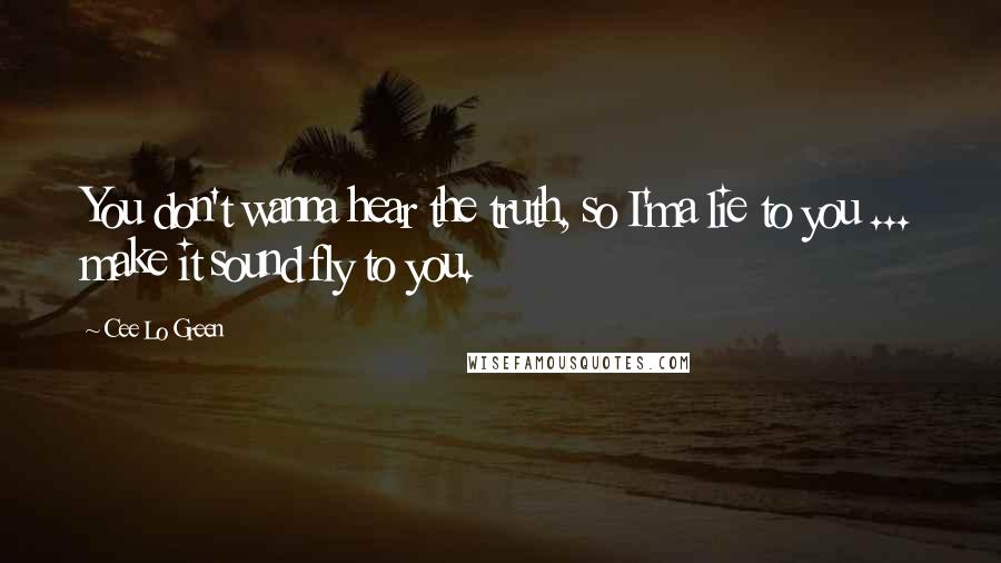 Cee Lo Green Quotes: You don't wanna hear the truth, so I'ma lie to you ... make it sound fly to you.