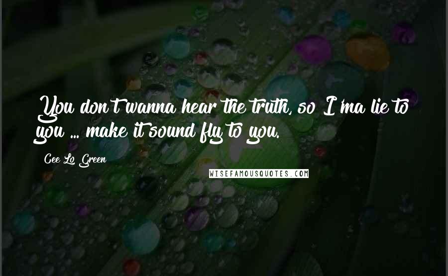 Cee Lo Green Quotes: You don't wanna hear the truth, so I'ma lie to you ... make it sound fly to you.