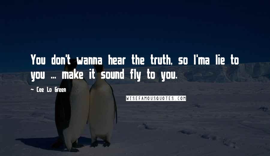 Cee Lo Green Quotes: You don't wanna hear the truth, so I'ma lie to you ... make it sound fly to you.