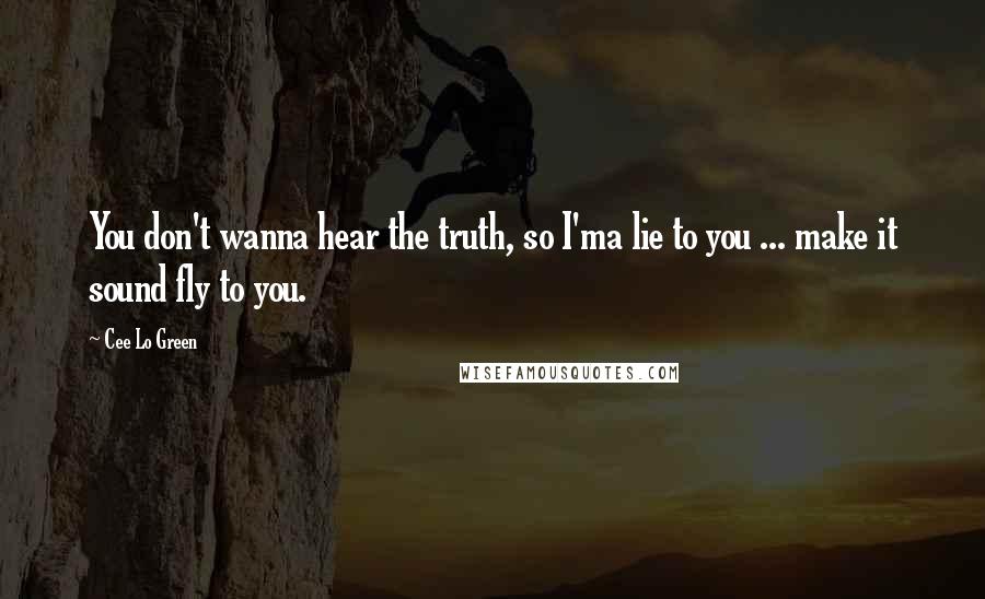 Cee Lo Green Quotes: You don't wanna hear the truth, so I'ma lie to you ... make it sound fly to you.