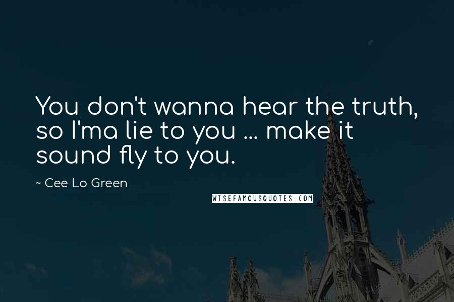 Cee Lo Green Quotes: You don't wanna hear the truth, so I'ma lie to you ... make it sound fly to you.