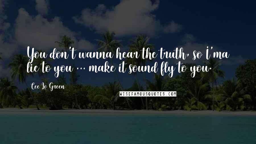 Cee Lo Green Quotes: You don't wanna hear the truth, so I'ma lie to you ... make it sound fly to you.