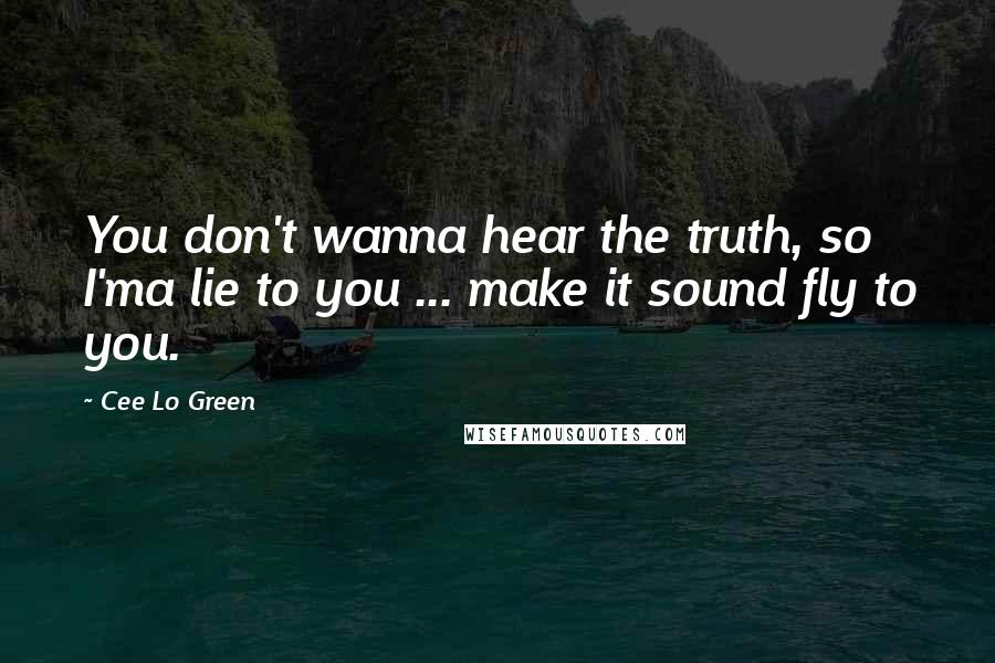 Cee Lo Green Quotes: You don't wanna hear the truth, so I'ma lie to you ... make it sound fly to you.