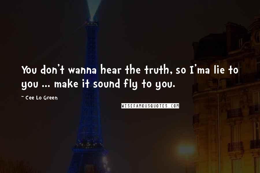 Cee Lo Green Quotes: You don't wanna hear the truth, so I'ma lie to you ... make it sound fly to you.