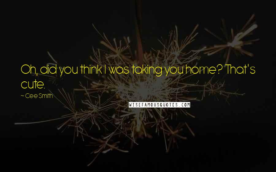 Cee Smith Quotes: Oh, did you think I was taking you home? That's cute.