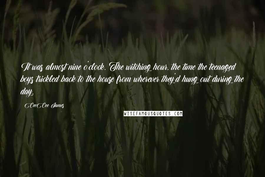 CeeCee James Quotes: It was almost nine o'clock. The witching hour, the time the teenaged boys trickled back to the house from wherever they'd hung out during the day.