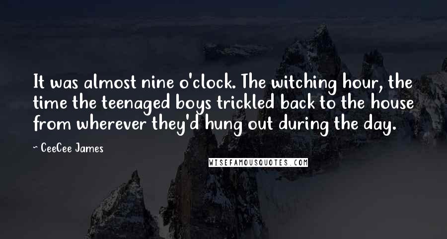 CeeCee James Quotes: It was almost nine o'clock. The witching hour, the time the teenaged boys trickled back to the house from wherever they'd hung out during the day.