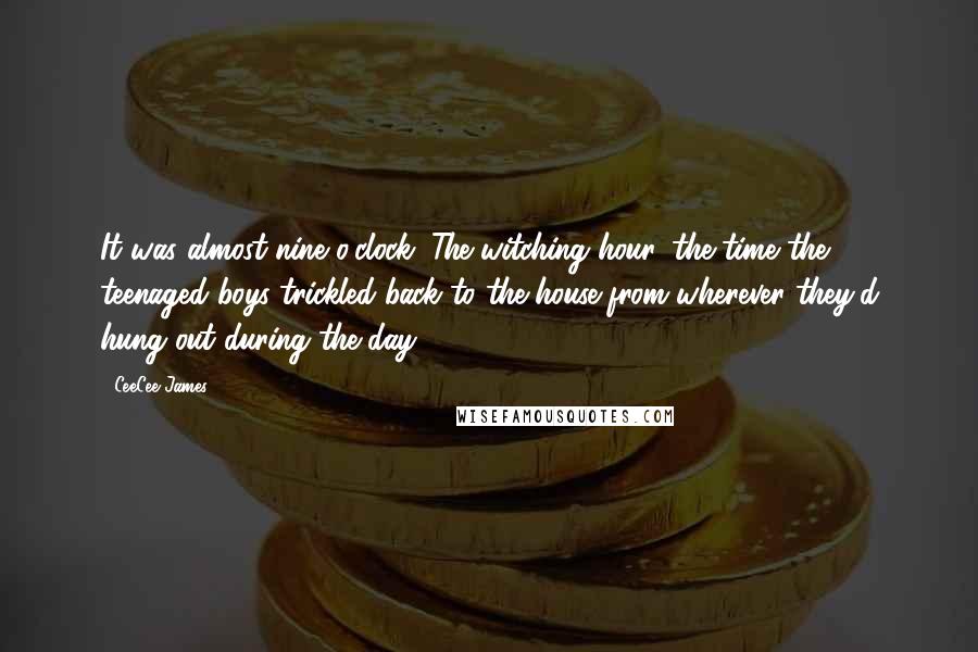 CeeCee James Quotes: It was almost nine o'clock. The witching hour, the time the teenaged boys trickled back to the house from wherever they'd hung out during the day.