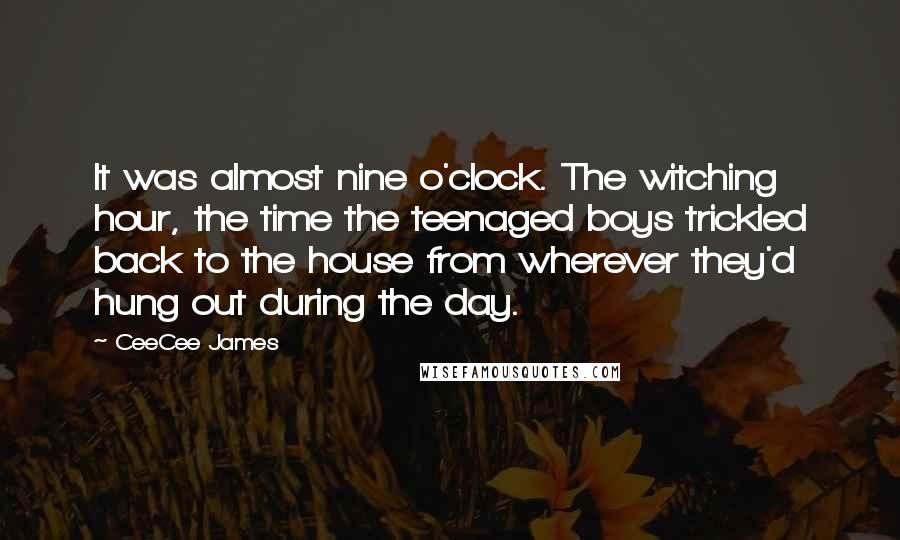 CeeCee James Quotes: It was almost nine o'clock. The witching hour, the time the teenaged boys trickled back to the house from wherever they'd hung out during the day.