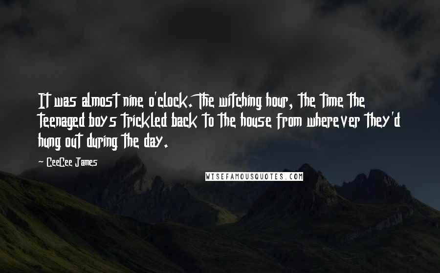 CeeCee James Quotes: It was almost nine o'clock. The witching hour, the time the teenaged boys trickled back to the house from wherever they'd hung out during the day.