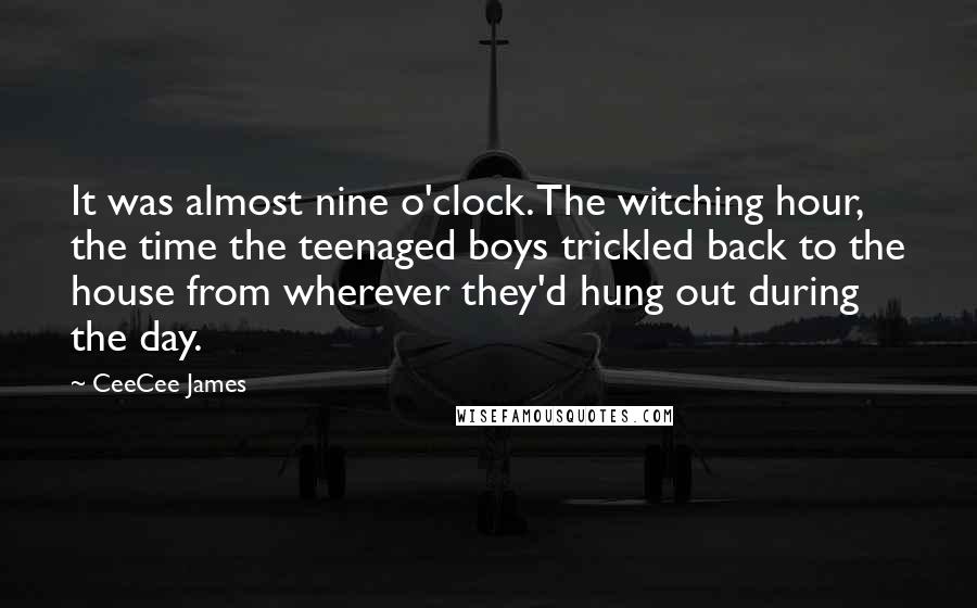 CeeCee James Quotes: It was almost nine o'clock. The witching hour, the time the teenaged boys trickled back to the house from wherever they'd hung out during the day.