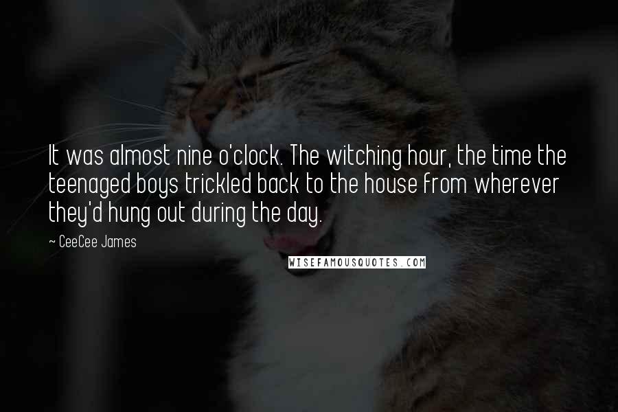 CeeCee James Quotes: It was almost nine o'clock. The witching hour, the time the teenaged boys trickled back to the house from wherever they'd hung out during the day.