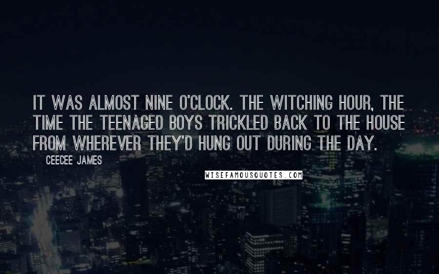 CeeCee James Quotes: It was almost nine o'clock. The witching hour, the time the teenaged boys trickled back to the house from wherever they'd hung out during the day.