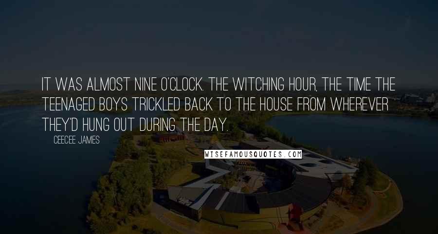 CeeCee James Quotes: It was almost nine o'clock. The witching hour, the time the teenaged boys trickled back to the house from wherever they'd hung out during the day.