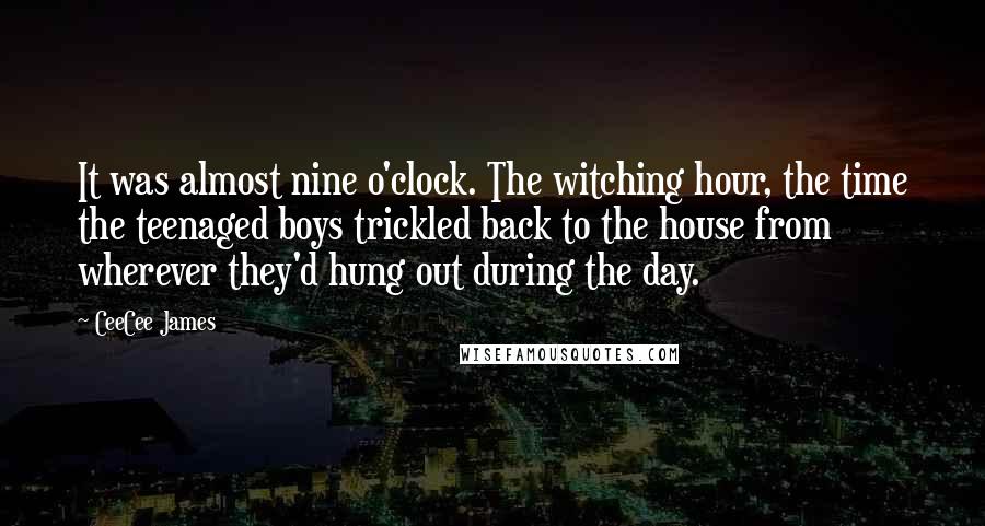 CeeCee James Quotes: It was almost nine o'clock. The witching hour, the time the teenaged boys trickled back to the house from wherever they'd hung out during the day.