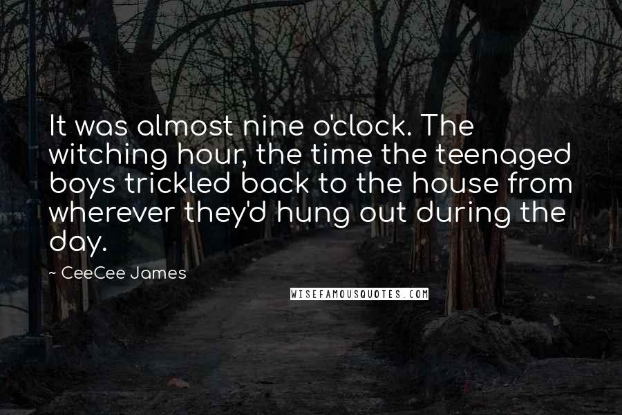 CeeCee James Quotes: It was almost nine o'clock. The witching hour, the time the teenaged boys trickled back to the house from wherever they'd hung out during the day.