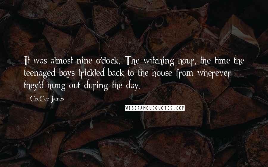 CeeCee James Quotes: It was almost nine o'clock. The witching hour, the time the teenaged boys trickled back to the house from wherever they'd hung out during the day.