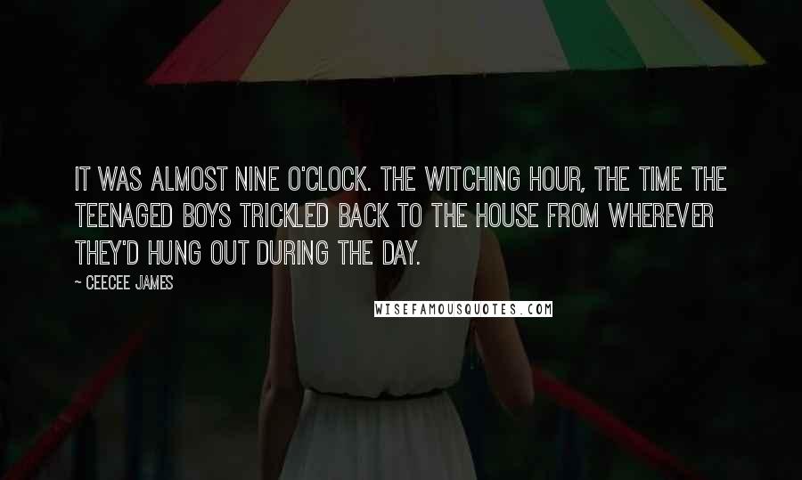 CeeCee James Quotes: It was almost nine o'clock. The witching hour, the time the teenaged boys trickled back to the house from wherever they'd hung out during the day.