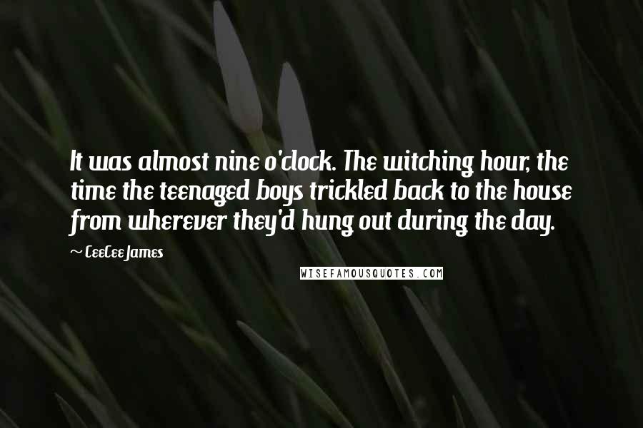 CeeCee James Quotes: It was almost nine o'clock. The witching hour, the time the teenaged boys trickled back to the house from wherever they'd hung out during the day.