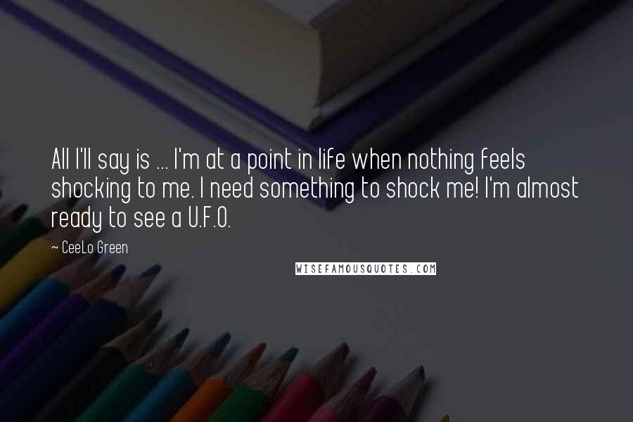 CeeLo Green Quotes: All I'll say is ... I'm at a point in life when nothing feels shocking to me. I need something to shock me! I'm almost ready to see a U.F.O.