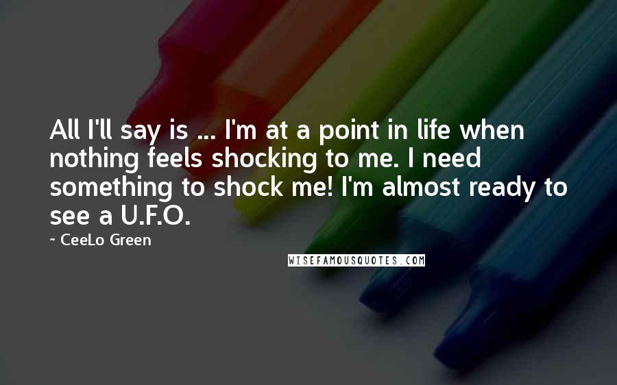 CeeLo Green Quotes: All I'll say is ... I'm at a point in life when nothing feels shocking to me. I need something to shock me! I'm almost ready to see a U.F.O.
