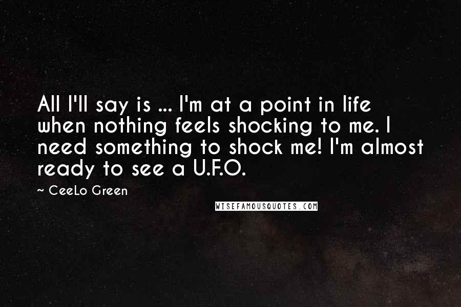 CeeLo Green Quotes: All I'll say is ... I'm at a point in life when nothing feels shocking to me. I need something to shock me! I'm almost ready to see a U.F.O.