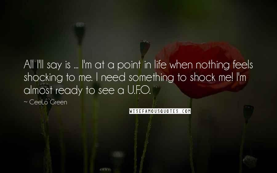 CeeLo Green Quotes: All I'll say is ... I'm at a point in life when nothing feels shocking to me. I need something to shock me! I'm almost ready to see a U.F.O.
