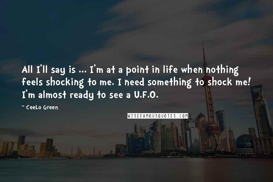 CeeLo Green Quotes: All I'll say is ... I'm at a point in life when nothing feels shocking to me. I need something to shock me! I'm almost ready to see a U.F.O.