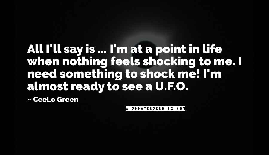 CeeLo Green Quotes: All I'll say is ... I'm at a point in life when nothing feels shocking to me. I need something to shock me! I'm almost ready to see a U.F.O.