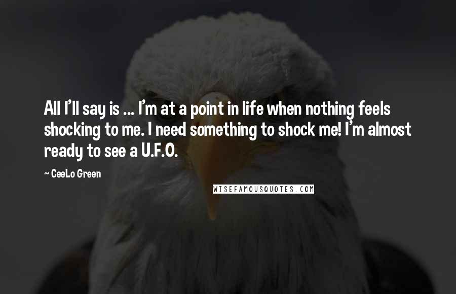 CeeLo Green Quotes: All I'll say is ... I'm at a point in life when nothing feels shocking to me. I need something to shock me! I'm almost ready to see a U.F.O.